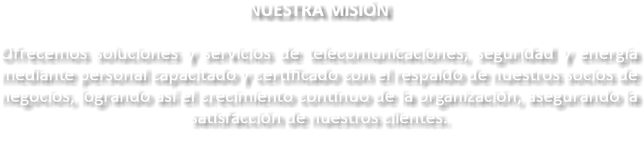 NUESTRA MISIÓN Ofrecemos soluciones y servicios de telecomunicaciones, seguridad y energía mediante personal capacitado y certificado con el respaldo de nuestros socios de negocios, logrando así el crecimiento continuo de la organización, asegurando la satisfacción de nuestros clientes. 